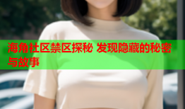 海角社区禁区探秘 发现隐藏的秘密与故事