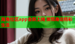 海角社区app全新上线 发现身边精彩生活