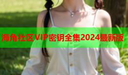 海角社区VIP密钥全集2024最新版