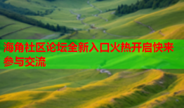 海角社区论坛全新入口火热开启快来参与交流