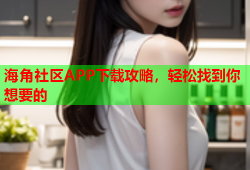 海角社区APP下载攻略，轻松找到你想要的