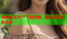 海角社区APP下载攻略，轻松获取最新版本