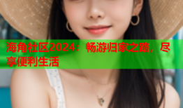 海角社区2024：畅游归家之路，尽享便利生活