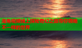 海角视频线上探秘奇幻之旅带你领略不一样的世界