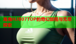 海角HJB07TOP的奇幻旅程与无尽探索