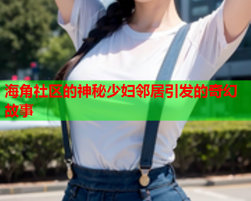 海角社区的神秘少妇邻居引发的奇幻故事