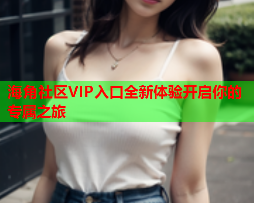 海角社区VIP入口全新体验开启你的专属之旅