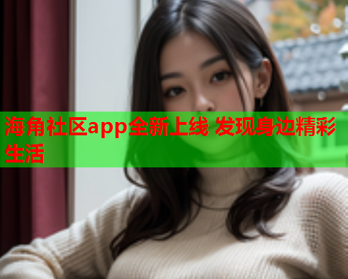 海角社区app全新上线 发现身边精彩生活