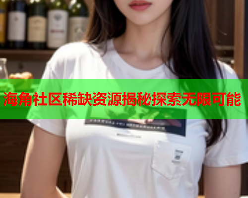 海角社区稀缺资源揭秘探索无限可能