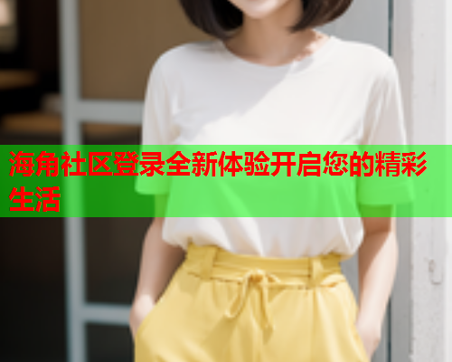 海角社区登录全新体验开启您的精彩生活