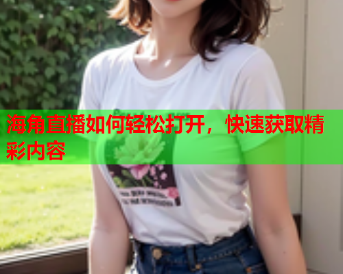 海角直播如何轻松打开，快速获取精彩内容