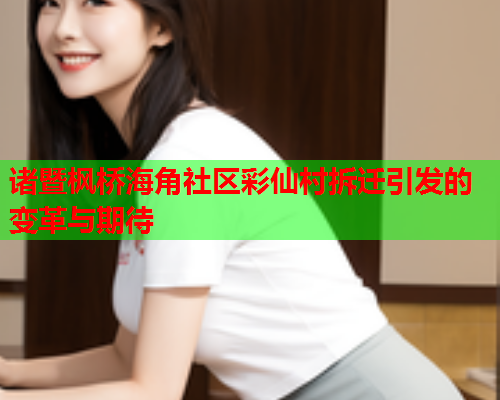 诸暨枫桥海角社区彩仙村拆迁引发的变革与期待