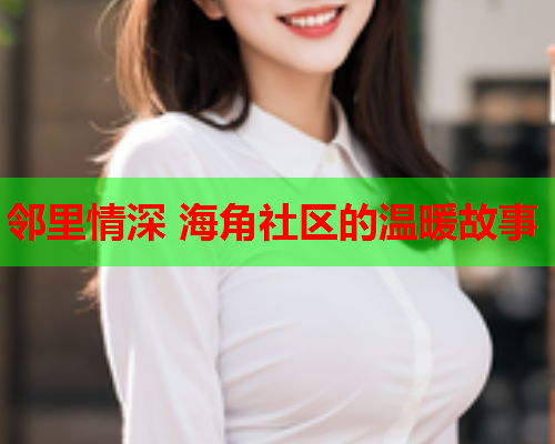 邻里情深 海角社区的温暖故事