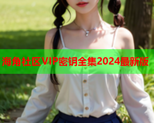 海角社区VIP密钥全集2024最新版