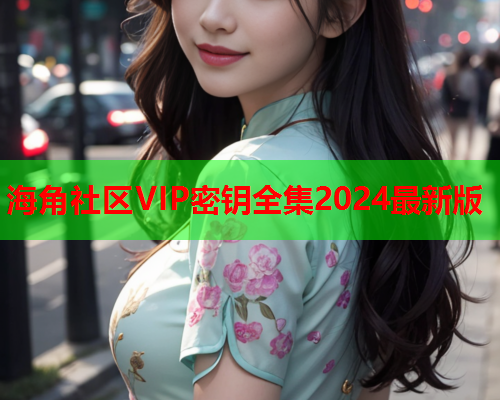 海角社区VIP密钥全集2024最新版