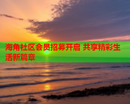 海角社区会员招募开启 共享精彩生活新篇章