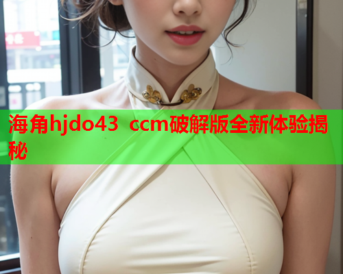 海角hjdo43 ccm破解版全新体验揭秘