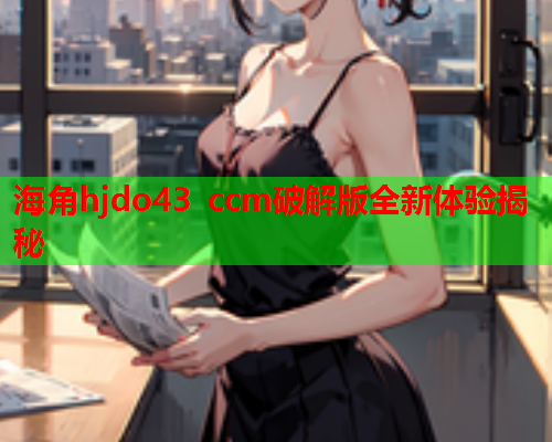 海角hjdo43 ccm破解版全新体验揭秘