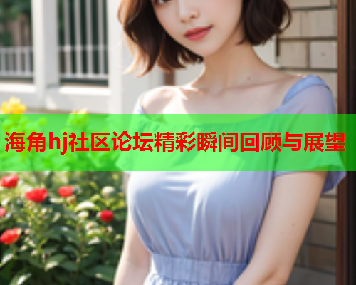 海角hj社区论坛精彩瞬间回顾与展望