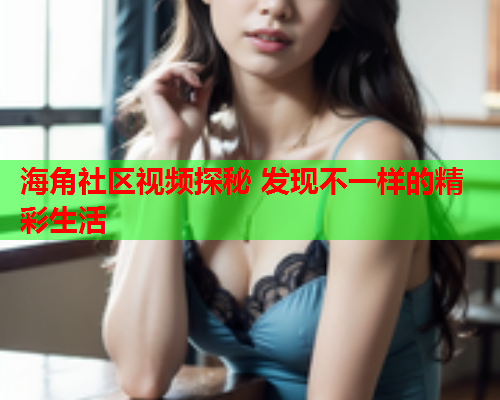 海角社区视频探秘 发现不一样的精彩生活