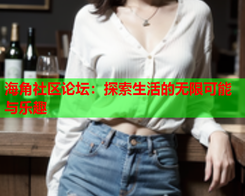 海角社区论坛：探索生活的无限可能与乐趣