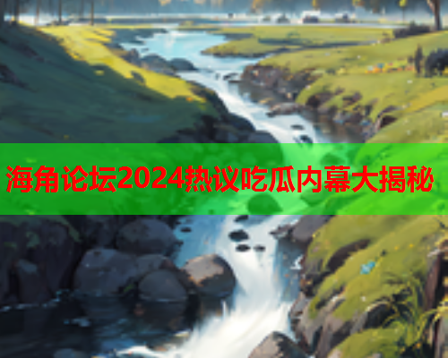 海角论坛2024热议吃瓜内幕大揭秘