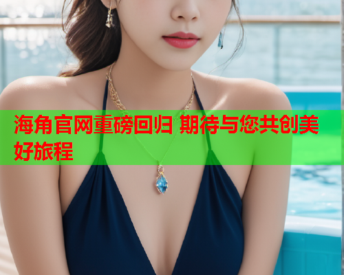 海角官网重磅回归 期待与您共创美好旅程