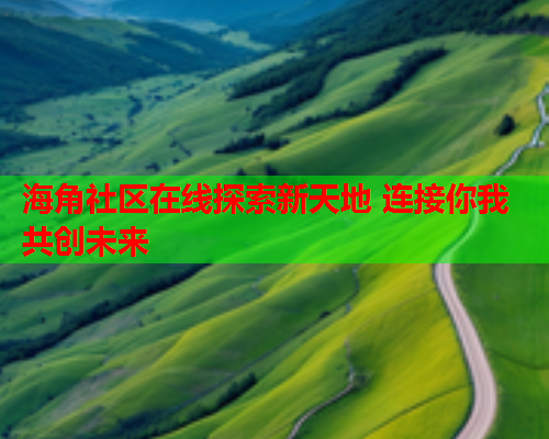 海角社区在线探索新天地 连接你我共创未来