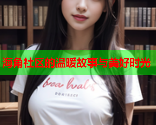 海角社区的温暖故事与美好时光