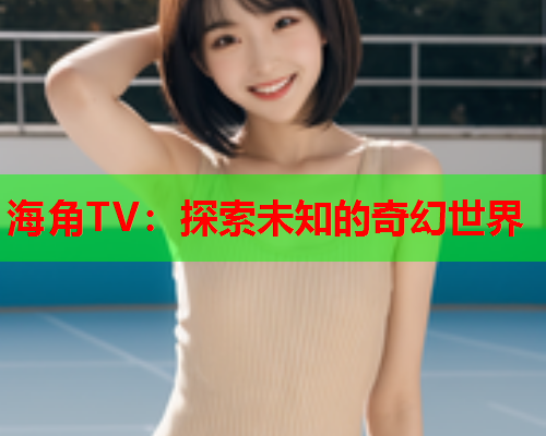 海角TV：探索未知的奇幻世界