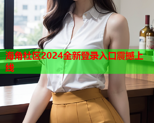 海角社区2024全新登录入口震撼上线