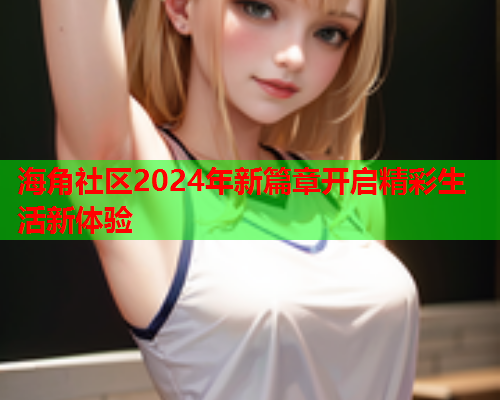 海角社区2024年新篇章开启精彩生活新体验