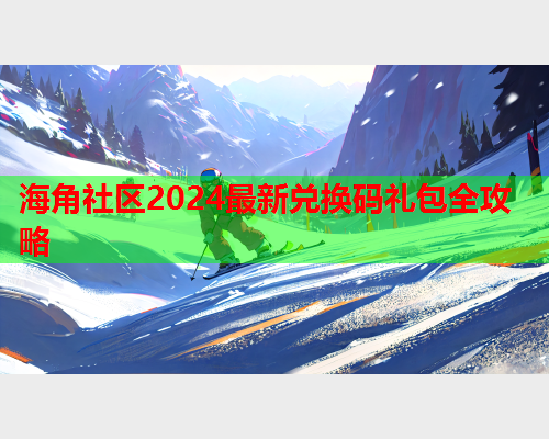 海角社区2024最新兑换码礼包全攻略