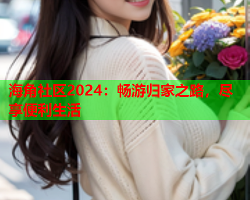 海角社区2024：畅游归家之路，尽享便利生活