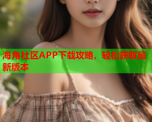 海角社区APP下载攻略，轻松获取最新版本