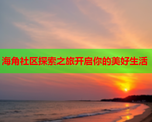 海角社区探索之旅开启你的美好生活