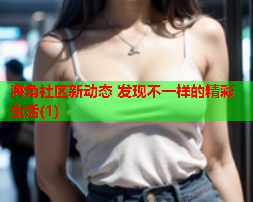 海角社区新动态 发现不一样的精彩生活(1)